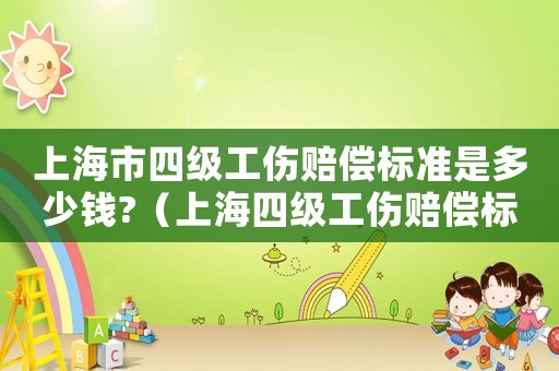上海市四級(jí)工傷賠償標(biāo)準(zhǔn)是多少錢(qián)?（上海四級(jí)工傷賠償標(biāo)準(zhǔn)2015）