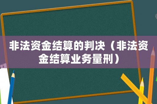 非法資金結(jié)算的判決（非法資金結(jié)算業(yè)務(wù)量刑）