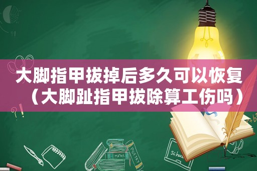 大腳指甲拔掉后多久可以恢復(fù)（大腳趾指甲拔除算工傷嗎）