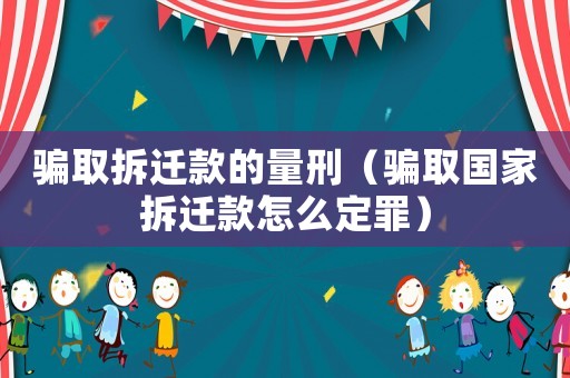 騙取拆遷款的量刑（騙取國家拆遷款怎么定罪）