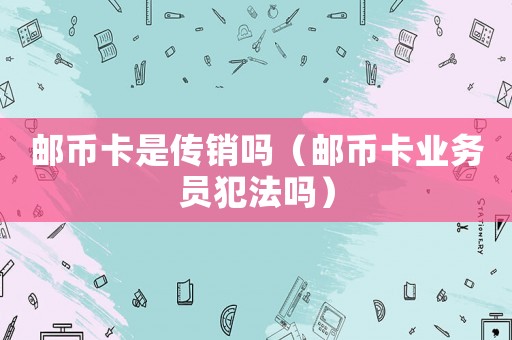 郵幣卡是傳銷嗎（郵幣卡業(yè)務(wù)員犯法嗎）