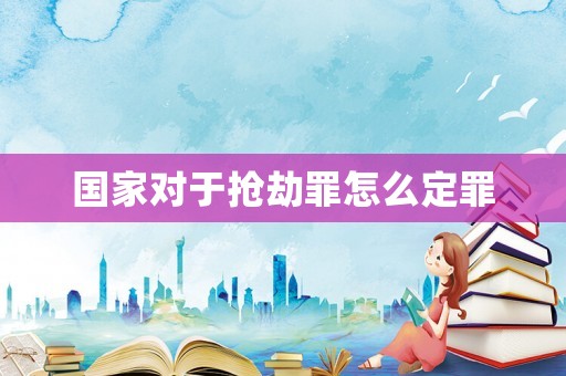 國(guó)家對(duì)于搶劫罪怎么定罪