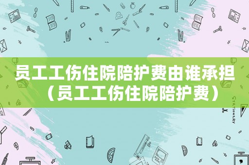 員工工傷住院陪護費由誰承擔(dān)（員工工傷住院陪護費）