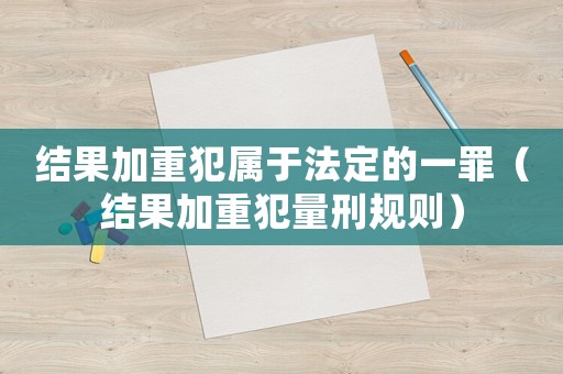 結(jié)果加重犯屬于法定的一罪（結(jié)果加重犯量刑規(guī)則）