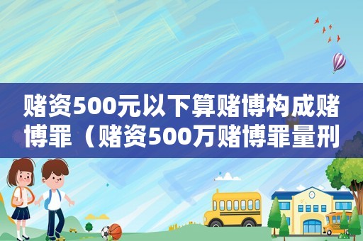 賭資500元以下算賭博構(gòu)成賭博罪（賭資500萬(wàn)賭博罪量刑）