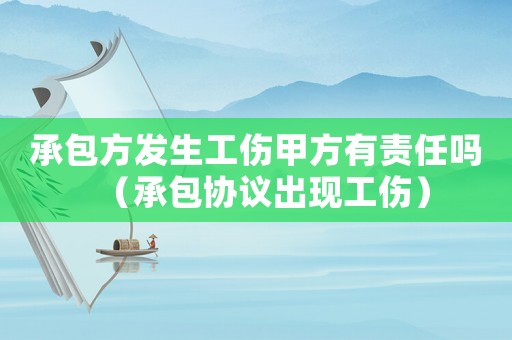 承包方發(fā)生工傷甲方有責(zé)任嗎（承包協(xié)議出現(xiàn)工傷）