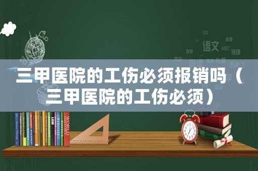 三甲醫(yī)院的工傷必須報(bào)銷(xiāo)嗎（三甲醫(yī)院的工傷必須）