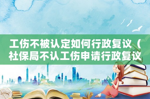 工傷不被認(rèn)定如何行政復(fù)議（社保局不認(rèn)工傷申請行政復(fù)議）