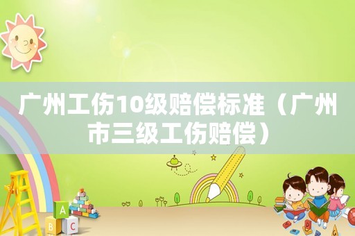 廣州工傷10級賠償標(biāo)準(zhǔn)（廣州市三級工傷賠償）