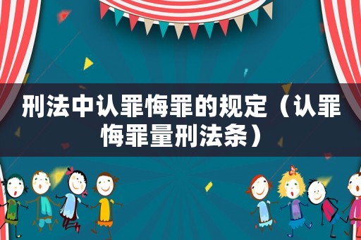 刑法中認(rèn)罪悔罪的規(guī)定（認(rèn)罪悔罪量刑法條）