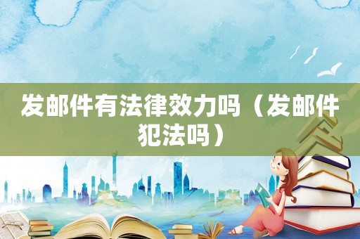 發(fā)郵件有法律效力嗎（發(fā)郵件犯法嗎）