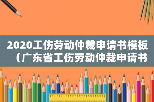 2020工傷勞動仲裁申請書模板（廣東省工傷勞動仲裁申請書）