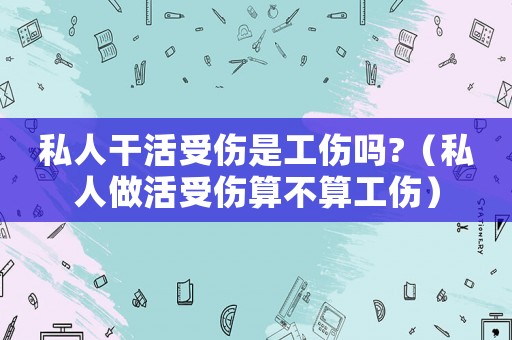 私人干活受傷是工傷嗎?（私人做活受傷算不算工傷）