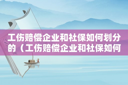工傷賠償企業(yè)和社保如何劃分的（工傷賠償企業(yè)和社保如何劃分）