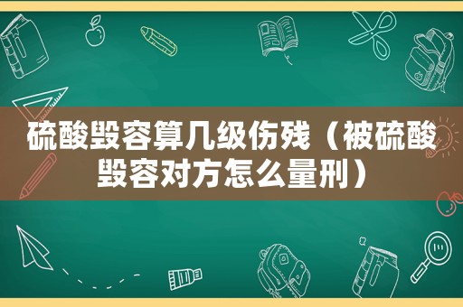 硫酸毀容算幾級(jí)傷殘（被硫酸毀容對(duì)方怎么量刑）