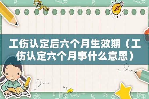工傷認(rèn)定后六個(gè)月生效期（工傷認(rèn)定六個(gè)月事什么意思）