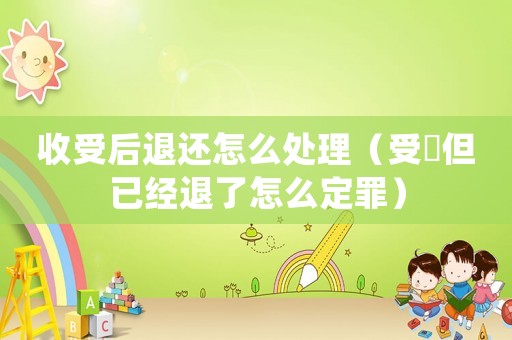 收受后退還怎么處理（受陏但已經(jīng)退了怎么定罪）