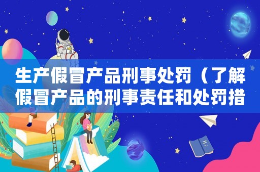生產(chǎn)假冒產(chǎn)品刑事處罰（了解假冒產(chǎn)品的刑事責(zé)任和處罰措施）
