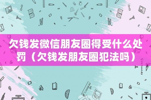 欠錢(qián)發(fā)微信朋友圈得受什么處罰（欠錢(qián)發(fā)朋友圈犯法嗎）