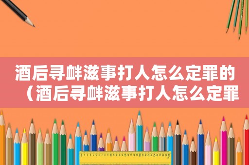 酒后尋釁滋事打人怎么定罪的（酒后尋釁滋事打人怎么定罪）