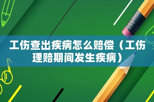 工傷查出疾病怎么賠償（工傷理賠期間發(fā)生疾病）