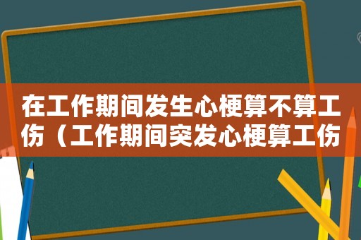 在工作期間發(fā)生心梗算不算工傷（工作期間突發(fā)心梗算工傷么）