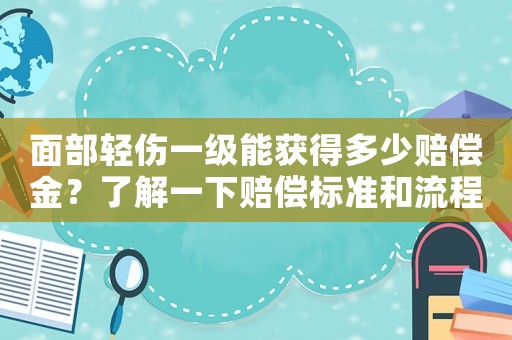 面部輕傷一級(jí)能獲得多少賠償金？了解一下賠償標(biāo)準(zhǔn)和流程