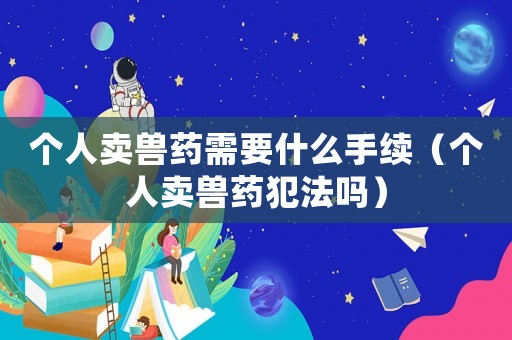 個(gè)人賣獸藥需要什么手續(xù)（個(gè)人賣獸藥犯法嗎）