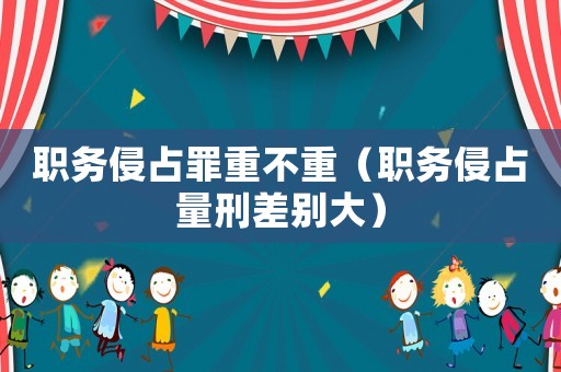 職務(wù)侵占罪重不重（職務(wù)侵占量刑差別大）