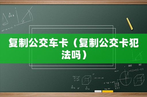 復(fù)制公交車卡（復(fù)制公交卡犯法嗎）