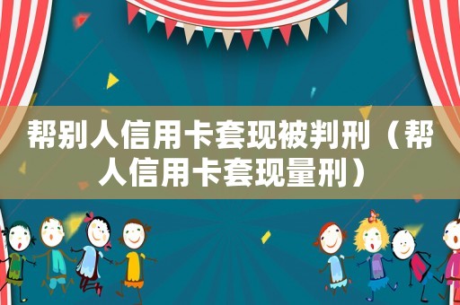 幫別人信用卡套現被判刑（幫人信用卡套現量刑）