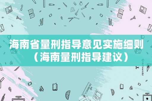 海南省量刑指導(dǎo)意見實施細則（海南量刑指導(dǎo)建議）