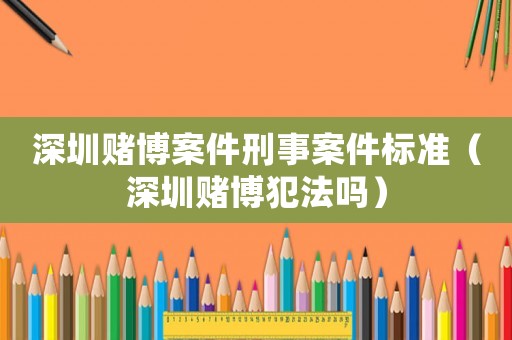 深圳賭博案件刑事案件標準（深圳賭博犯法嗎）