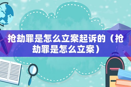 搶劫罪是怎么立案起訴的（搶劫罪是怎么立案）