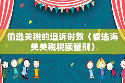 偷逃關(guān)稅的追訴時效（偷逃海關(guān)關(guān)稅稅額量刑）
