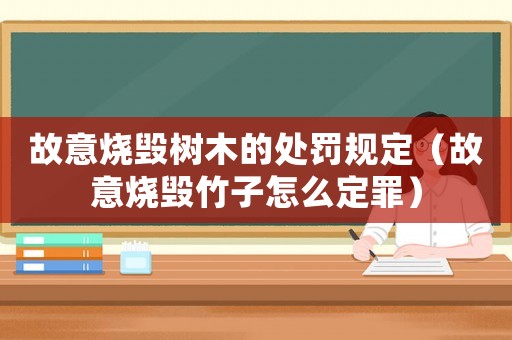 故意燒毀樹木的處罰規(guī)定（故意燒毀竹子怎么定罪）