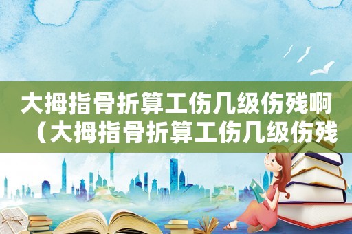 大拇指骨折算工傷幾級(jí)傷殘啊（大拇指骨折算工傷幾級(jí)傷殘）
