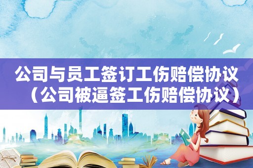 公司與員工簽訂工傷賠償協(xié)議（公司被逼簽工傷賠償協(xié)議）