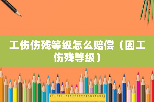 工傷傷殘等級(jí)怎么賠償（因工傷殘等級(jí)）