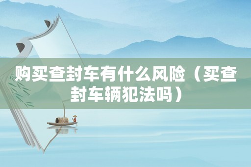 購買查封車有什么風險（買查封車輛犯法嗎）