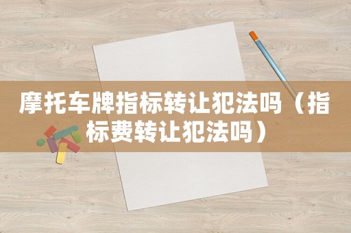 摩托車牌指標(biāo)轉(zhuǎn)讓犯法嗎（指標(biāo)費(fèi)轉(zhuǎn)讓犯法嗎）