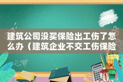建筑公司沒買保險(xiǎn)出工傷了怎么辦（建筑企業(yè)不交工傷保險(xiǎn)違法么）