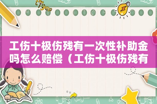 工傷十極傷殘有一次性補(bǔ)助金嗎怎么賠償（工傷十極傷殘有一次性補(bǔ)助金嗎）
