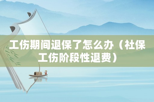 工傷期間退保了怎么辦（社保工傷階段性退費(fèi)）
