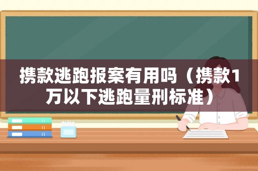 攜款逃跑報案有用嗎（攜款1萬以下逃跑量刑標(biāo)準(zhǔn)）