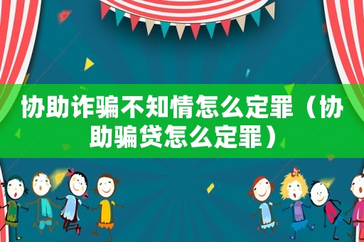 協(xié)助詐騙不知情怎么定罪（協(xié)助騙貸怎么定罪）