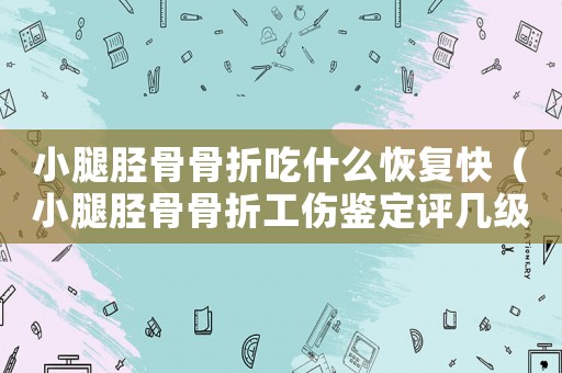 小腿脛骨骨折吃什么恢復(fù)快（小腿脛骨骨折工傷鑒定評(píng)幾級(jí)）