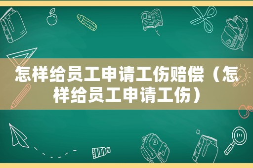 怎樣給員工申請(qǐng)工傷賠償（怎樣給員工申請(qǐng)工傷）