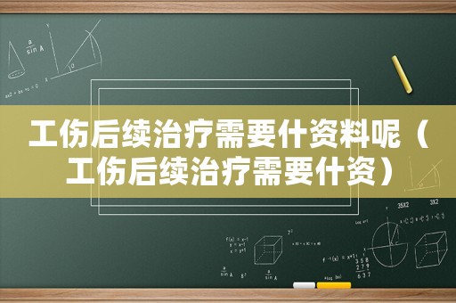 工傷后續(xù)治療需要什資料呢（工傷后續(xù)治療需要什資）