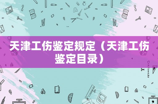 天津工傷鑒定規(guī)定（天津工傷鑒定目錄）